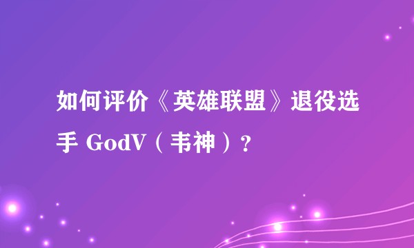 如何评价《英雄联盟》退役选手 GodV（韦神）？