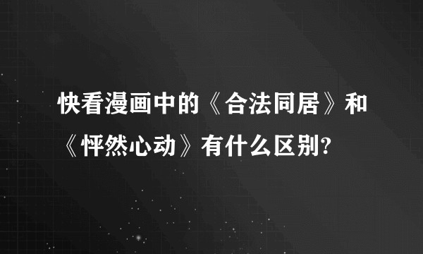 快看漫画中的《合法同居》和《怦然心动》有什么区别?