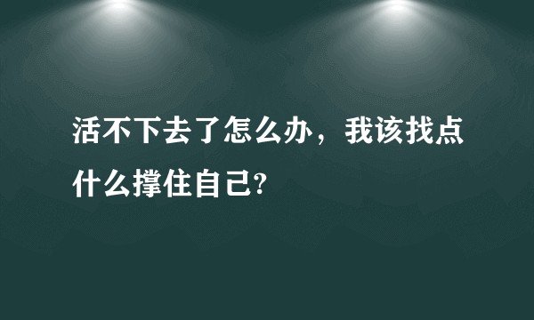 活不下去了怎么办,我该找点什么撑住自己?