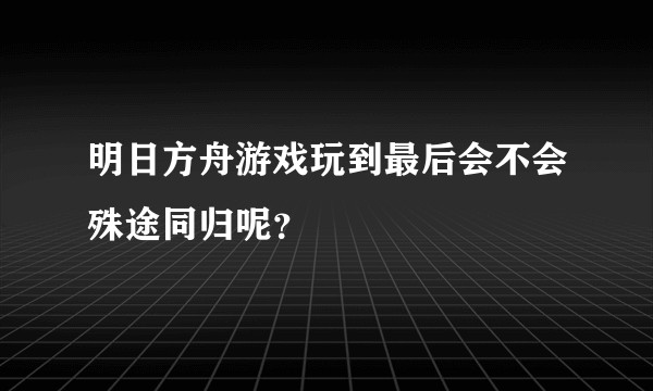 明日方舟游戏玩到最后会不会殊途同归呢？