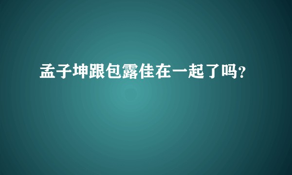 孟子坤跟包露佳在一起了吗？