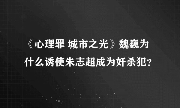 《心理罪 城市之光》魏巍为什么诱使朱志超成为奸杀犯？