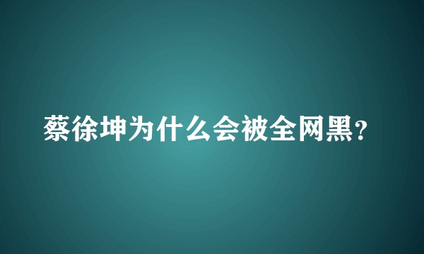 蔡徐坤为什么会被全网黑？
