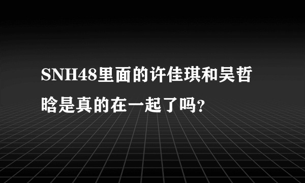 SNH48里面的许佳琪和吴哲晗是真的在一起了吗？