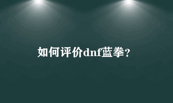 如何评价dnf蓝拳？