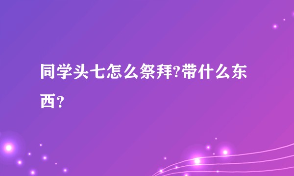 同学头七怎么祭拜?带什么东西？