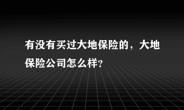 有没有买过大地保险的，大地保险公司怎么样？
