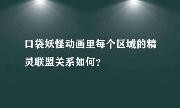 口袋妖怪动画里每个区域的精灵联盟关系如何？