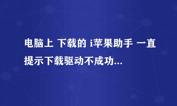 电脑上 下载的 i苹果助手 一直提示下载驱动不成功 安装失败  什么原因呢？