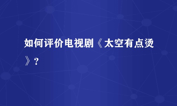 如何评价电视剧《太空有点烫》？