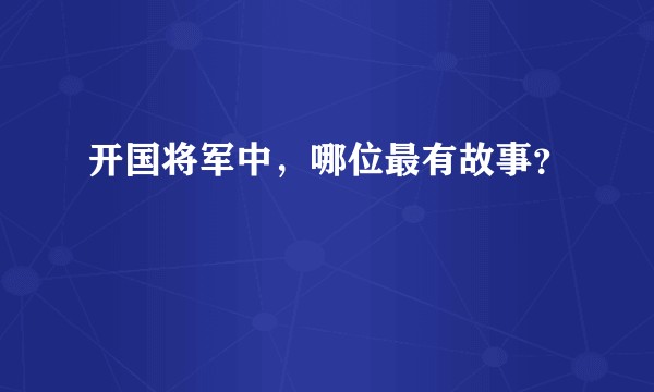 开国将军中，哪位最有故事？