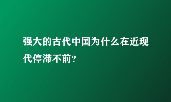 强大的古代中国为什么在近现代停滞不前？