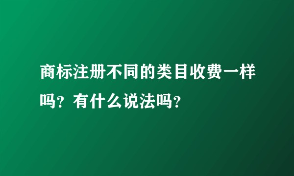 商标注册不同的类目收费一样吗？有什么说法吗？