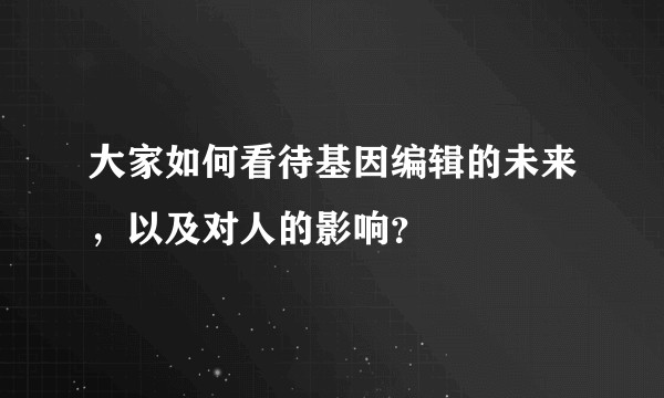大家如何看待基因编辑的未来，以及对人的影响？