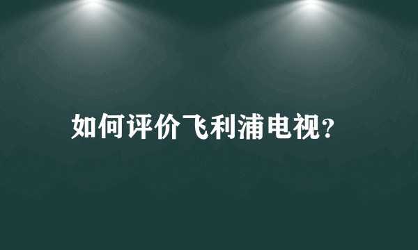 如何评价飞利浦电视？