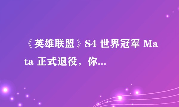 《英雄联盟》S4 世界冠军 Mata 正式退役,你有什么想说的?