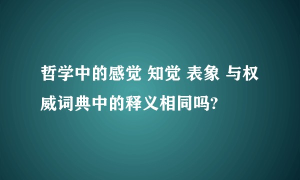 哲学中的感觉 知觉 表象 与权威词典中的释义相同吗?