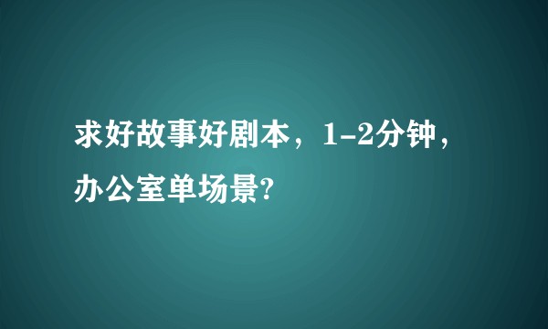 求好故事好剧本，1-2分钟，办公室单场景?