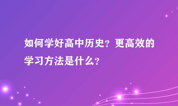如何学好高中历史？更高效的学习方法是什么？