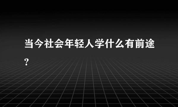 当今社会年轻人学什么有前途？