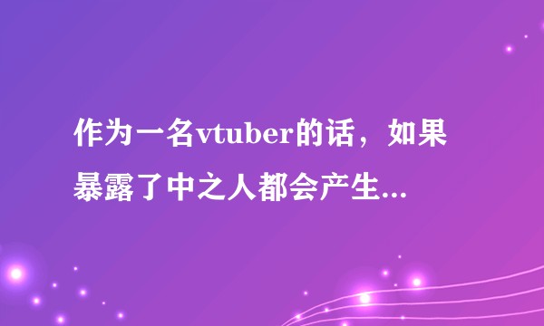 作为一名vtuber的话，如果暴露了中之人都会产生什么影响？