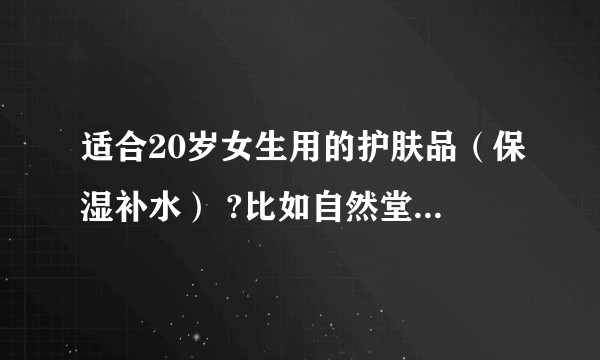 适合20岁女生用的护肤品（保湿补水） ?比如自然堂那个系列比较适合?
