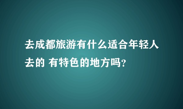 去成都旅游有什么适合年轻人去的 有特色的地方吗？