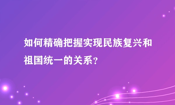 如何精确把握实现民族复兴和祖国统一的关系？