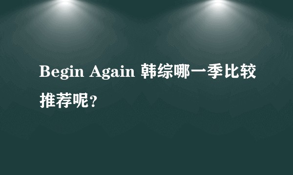 Begin Again 韩综哪一季比较推荐呢？