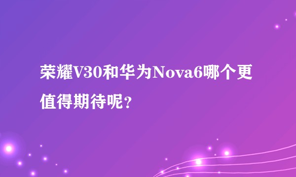 荣耀V30和华为Nova6哪个更值得期待呢？