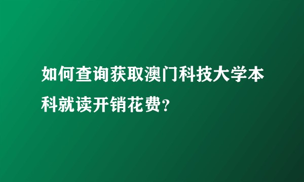 如何查询获取澳门科技大学本科就读开销花费？