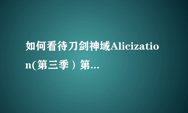 如何看待刀剑神域Alicization(第三季）第10集？
