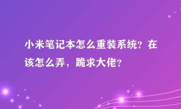 小米笔记本怎么重装系统？在该怎么弄，跪求大佬？