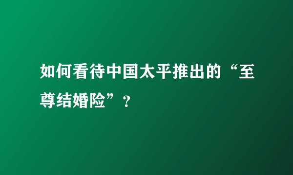 如何看待中国太平推出的“至尊结婚险”？