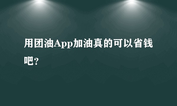 用团油App加油真的可以省钱吧？