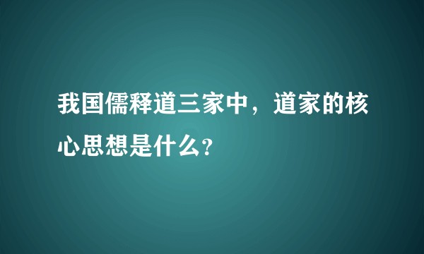 我国儒释道三家中，道家的核心思想是什么？