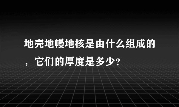 地壳地幔地核是由什么组成的，它们的厚度是多少？