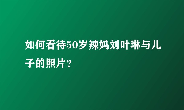 如何看待50岁辣妈刘叶琳与儿子的照片？