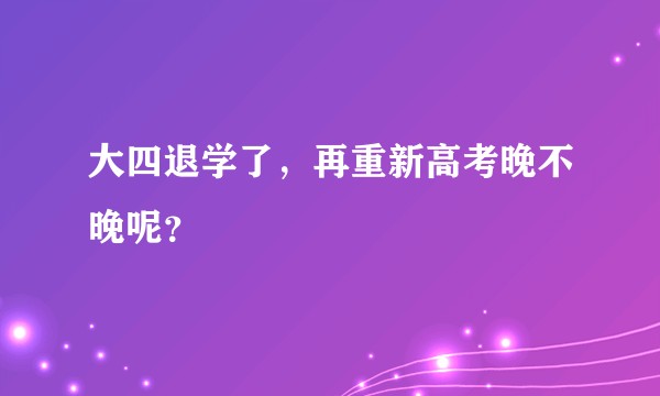 大四退学了，再重新高考晚不晚呢？