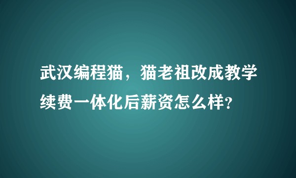 武汉编程猫，猫老祖改成教学续费一体化后薪资怎么样？
