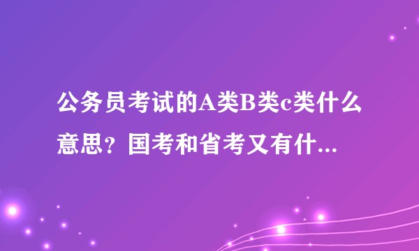 公务员考试的A类B类c类什么意思？国考和省考又有什么区别？