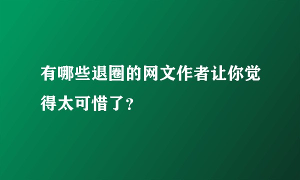 有哪些退圈的网文作者让你觉得太可惜了？
