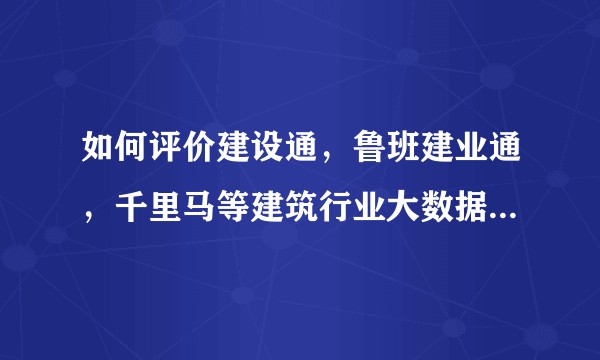 如何评价建设通，鲁班建业通，千里马等建筑行业大数据平台的差异和各自优劣？!!