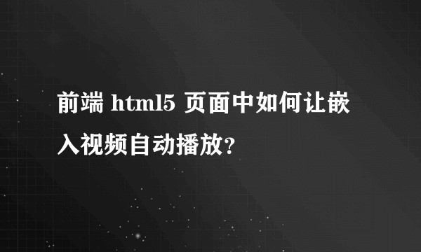 前端 html5 页面中如何让嵌入视频自动播放？