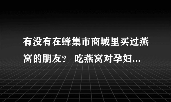 有没有在蜂集市商城里买过燕窝的朋友？ 吃燕窝对孕妇和老人有什么好处？