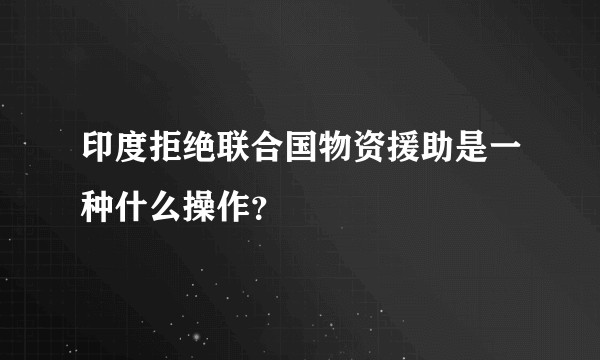 印度拒绝联合国物资援助是一种什么操作？