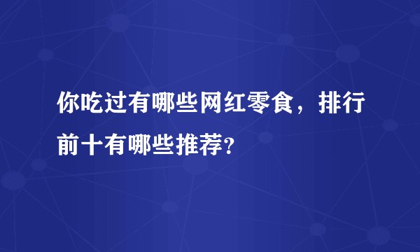 你吃过有哪些网红零食，排行前十有哪些推荐？