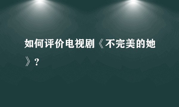 如何评价电视剧《不完美的她》？