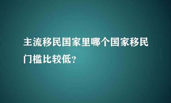 主流移民国家里哪个国家移民门槛比较低？