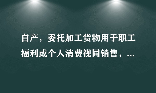 自产，委托加工货物用于职工福利或个人消费视同销售，为何购进的货物用于职工福利或个人消费就不视同销售 ？